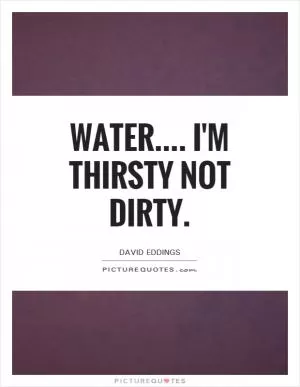 Water.... I'm thirsty not dirty Picture Quote #1