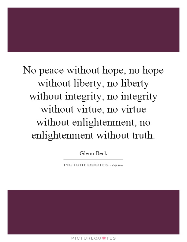 No peace without hope, no hope without liberty, no liberty without integrity, no integrity without virtue, no virtue without enlightenment, no enlightenment without truth Picture Quote #1