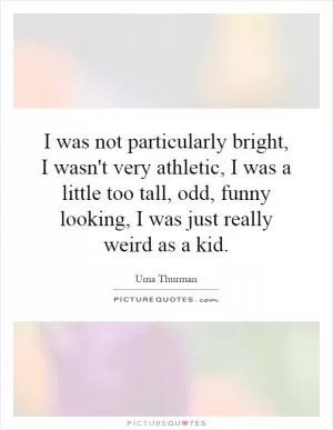 I was not particularly bright, I wasn't very athletic, I was a little too tall, odd, funny looking, I was just really weird as a kid Picture Quote #1
