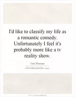 I'd like to classify my life as a romantic comedy. Unfortunately I feel it's probably more like a tv reality show Picture Quote #1