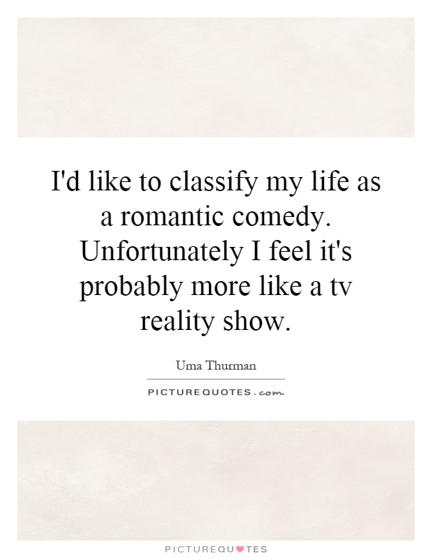 I'd like to classify my life as a romantic comedy. Unfortunately I feel it's probably more like a tv reality show Picture Quote #1