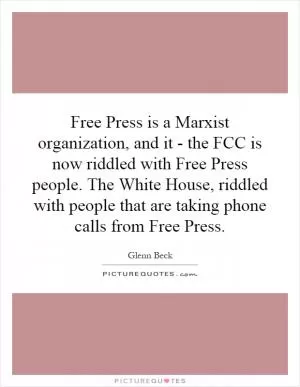 Free Press is a Marxist organization, and it - the FCC is now riddled with Free Press people. The White House, riddled with people that are taking phone calls from Free Press Picture Quote #1