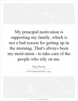 My principal motivation is supporting my family, which is not a bad reason for getting up in the morning. That's always been my motivation - to take care of the people who rely on me Picture Quote #1