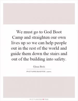 We must go to God Boot Camp and straighten our own lives up so we can help people out in the rest of the world and guide them down the stairs and out of the building into safety Picture Quote #1