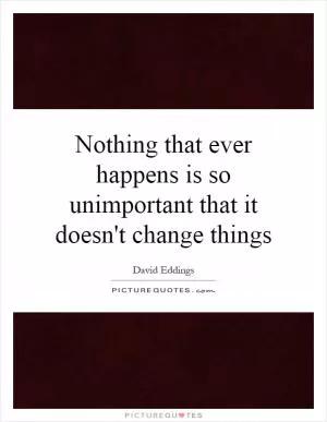 Nothing that ever happens is so unimportant that it doesn't change things Picture Quote #1