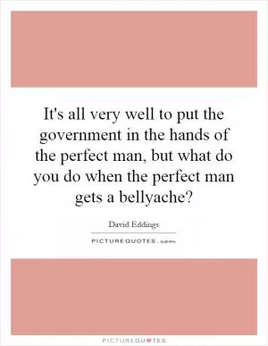 It's all very well to put the government in the hands of the perfect man, but what do you do when the perfect man gets a bellyache? Picture Quote #1