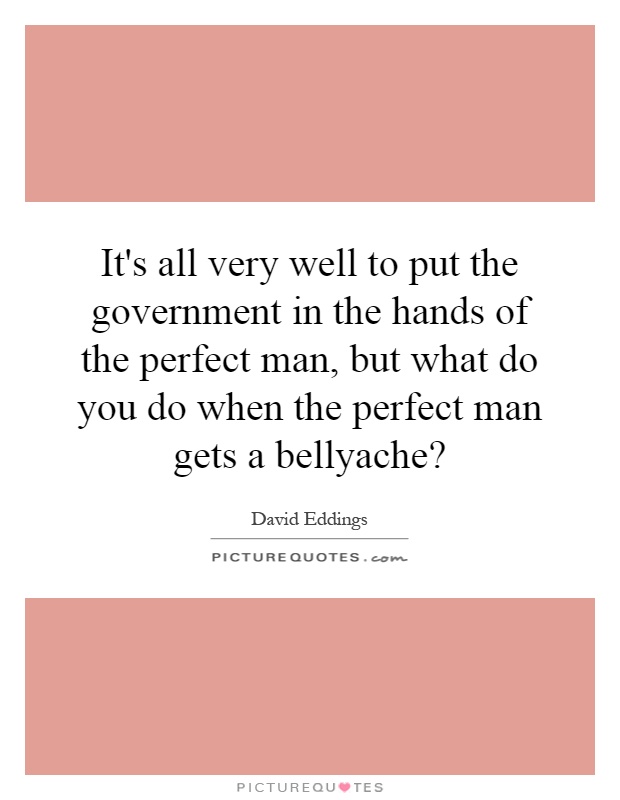 It's all very well to put the government in the hands of the perfect man, but what do you do when the perfect man gets a bellyache? Picture Quote #1