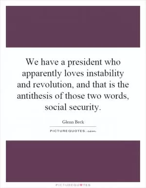We have a president who apparently loves instability and revolution, and that is the antithesis of those two words, social security Picture Quote #1