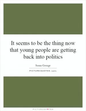 It seems to be the thing now that young people are getting back into politics Picture Quote #1