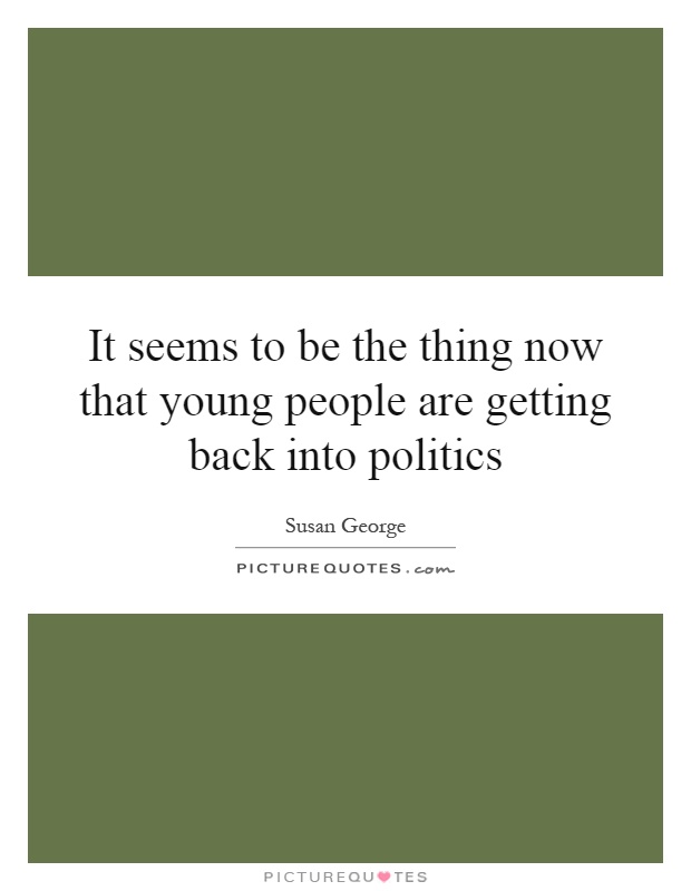 It seems to be the thing now that young people are getting back into politics Picture Quote #1