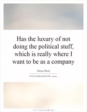 Has the luxury of not doing the political stuff, which is really where I want to be as a company Picture Quote #1
