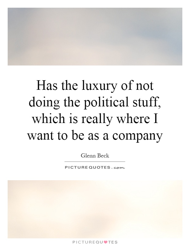 Has the luxury of not doing the political stuff, which is really where I want to be as a company Picture Quote #1