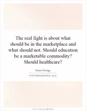 The real fight is about what should be in the marketplace and what should not. Should education be a marketable commodity? Should healthcare? Picture Quote #1