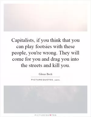 Capitalists, if you think that you can play footsies with these people, you're wrong. They will come for you and drag you into the streets and kill you Picture Quote #1