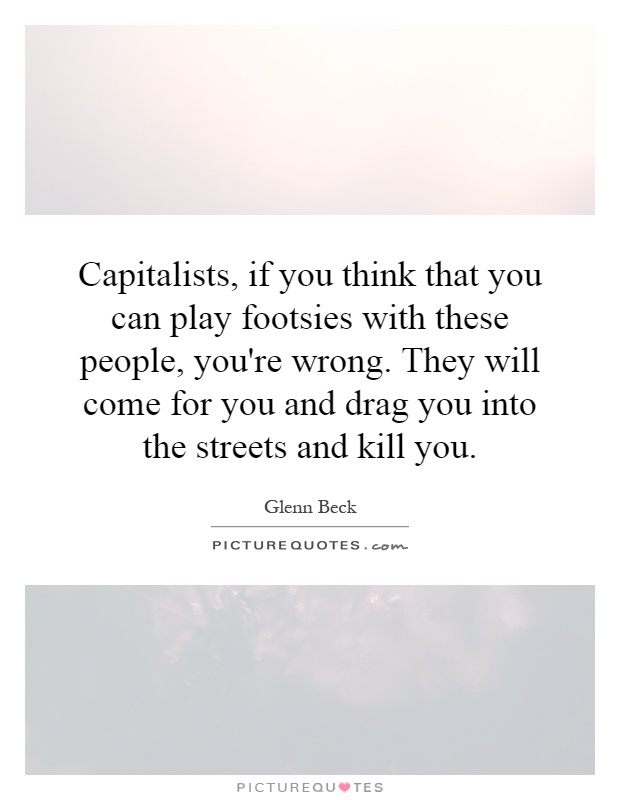 Capitalists, if you think that you can play footsies with these people, you're wrong. They will come for you and drag you into the streets and kill you Picture Quote #1