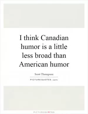 I think Canadian humor is a little less broad than American humor Picture Quote #1