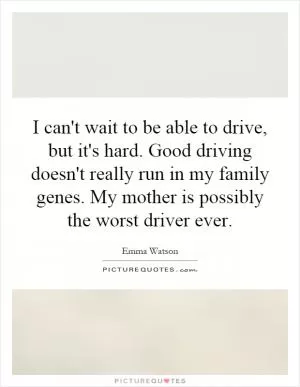 I can't wait to be able to drive, but it's hard. Good driving doesn't really run in my family genes. My mother is possibly the worst driver ever Picture Quote #1