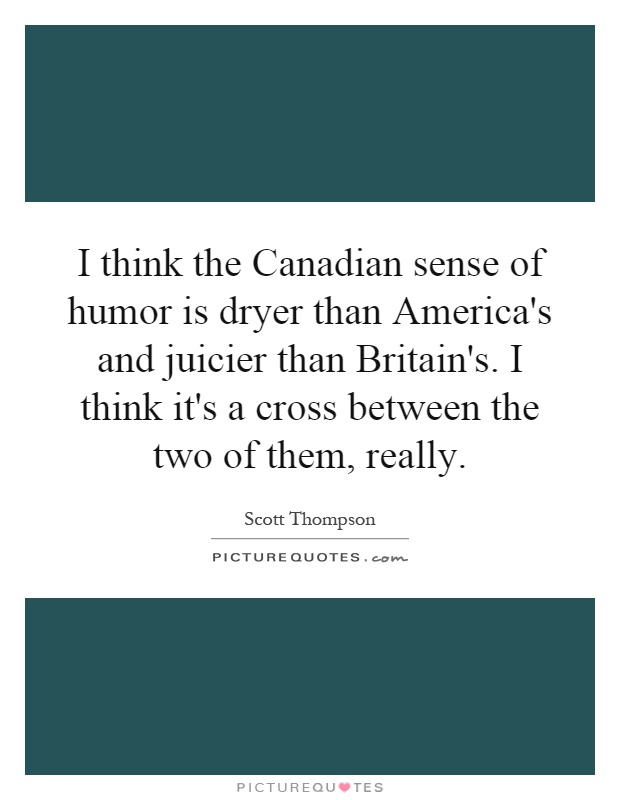 I think the Canadian sense of humor is dryer than America's and juicier than Britain's. I think it's a cross between the two of them, really Picture Quote #1