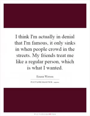I think I'm actually in denial that I'm famous, it only sinks in when people crowd in the streets. My friends treat me like a regular person, which is what I wanted Picture Quote #1