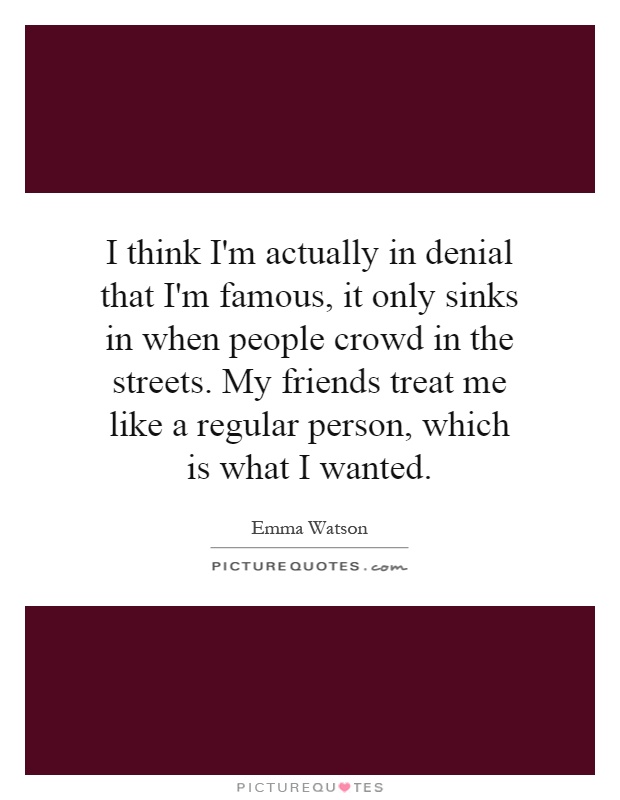 I think I'm actually in denial that I'm famous, it only sinks in when people crowd in the streets. My friends treat me like a regular person, which is what I wanted Picture Quote #1