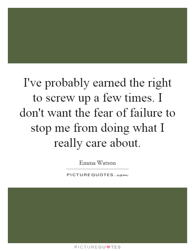 I've probably earned the right to screw up a few times. I don't want the fear of failure to stop me from doing what I really care about Picture Quote #1