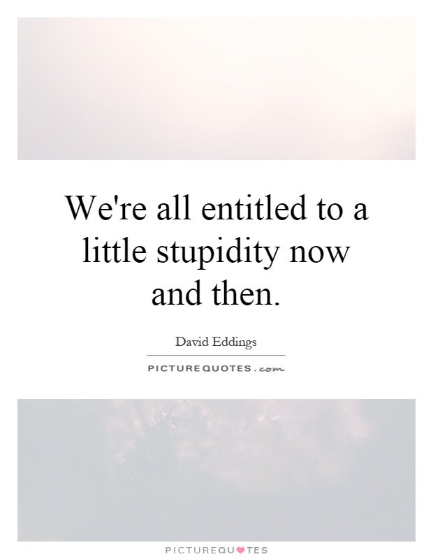 We're all entitled to a little stupidity now and then Picture Quote #1