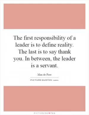 The first responsibility of a leader is to define reality. The last is to say thank you. In between, the leader is a servant Picture Quote #1