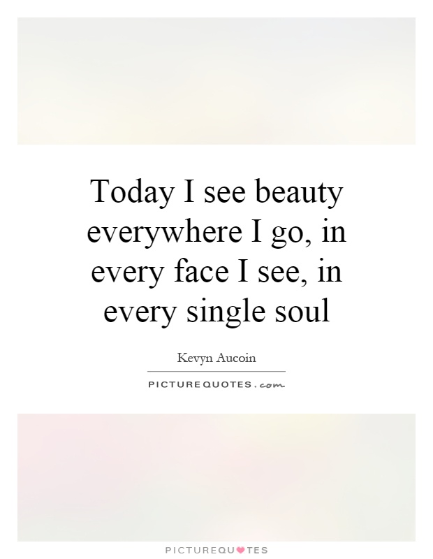 Today I see beauty everywhere I go, in every face I see, in every single soul Picture Quote #1