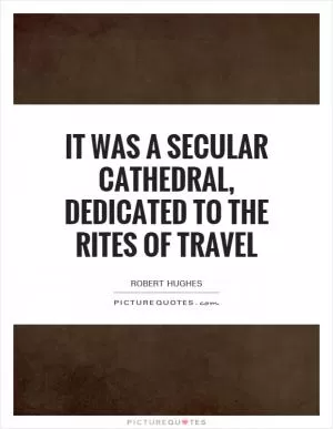 It was a secular cathedral, dedicated to the rites of travel Picture Quote #1