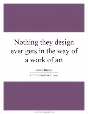 Nothing they design ever gets in the way of a work of art Picture Quote #1