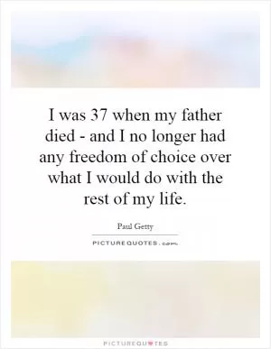 I was 37 when my father died - and I no longer had any freedom of choice over what I would do with the rest of my life Picture Quote #1