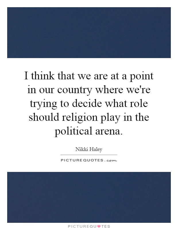 I think that we are at a point in our country where we're trying to decide what role should religion play in the political arena Picture Quote #1