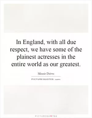 In England, with all due respect, we have some of the plainest actresses in the entire world as our greatest Picture Quote #1