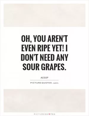 Oh, you aren't even ripe yet! I don't need any sour grapes Picture Quote #1