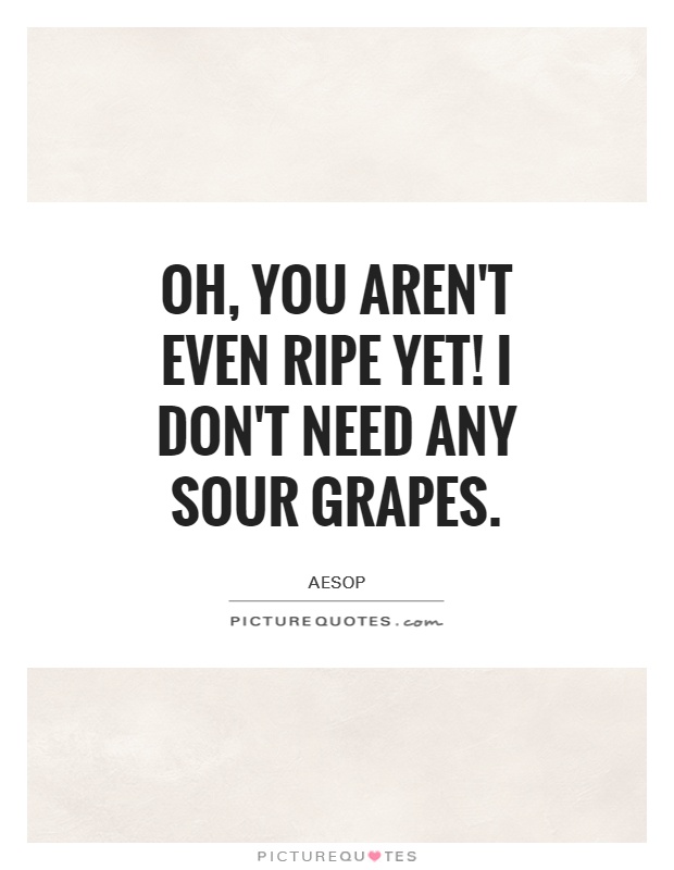 Oh, you aren't even ripe yet! I don't need any sour grapes Picture Quote #1