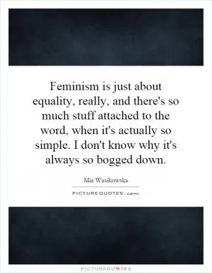 Feminism is just about equality, really, and there's so much stuff attached to the word, when it's actually so simple. I don't know why it's always so bogged down Picture Quote #1