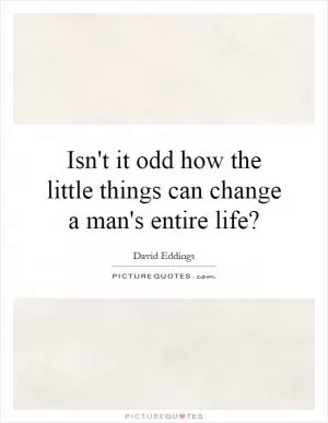 Isn't it odd how the little things can change a man's entire life? Picture Quote #1