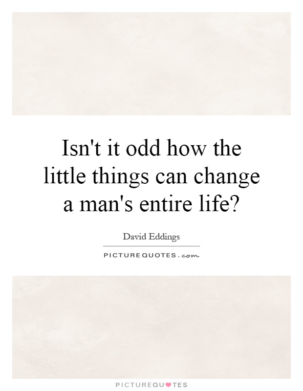 Isn't it odd how the little things can change a man's entire life? Picture Quote #1