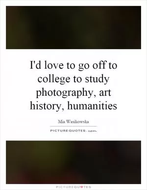 I'd love to go off to college to study photography, art history, humanities Picture Quote #1