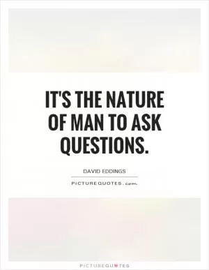 It's the nature of man to ask questions Picture Quote #1