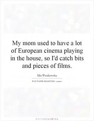 My mom used to have a lot of European cinema playing in the house, so I'd catch bits and pieces of films Picture Quote #1