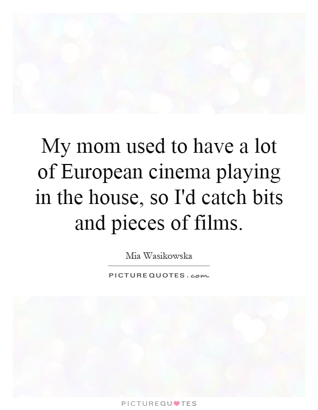 My mom used to have a lot of European cinema playing in the house, so I'd catch bits and pieces of films Picture Quote #1