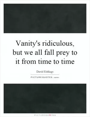 Vanity's ridiculous, but we all fall prey to it from time to time Picture Quote #1