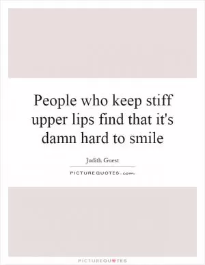 People who keep stiff upper lips find that it's damn hard to smile Picture Quote #1