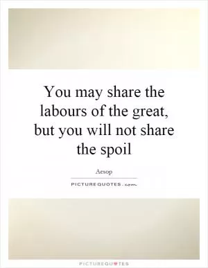 You may share the labours of the great, but you will not share the spoil Picture Quote #1