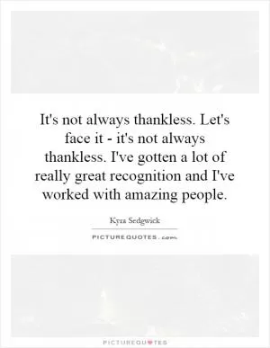 It's not always thankless. Let's face it - it's not always thankless. I've gotten a lot of really great recognition and I've worked with amazing people Picture Quote #1