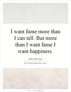 I want fame more than I can tell. But more than I want fame I want happiness Picture Quote #1