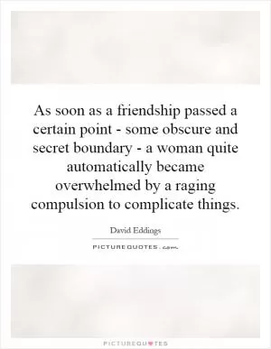 As soon as a friendship passed a certain point - some obscure and secret boundary - a woman quite automatically became overwhelmed by a raging compulsion to complicate things Picture Quote #1