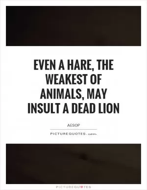 Even a hare, the weakest of animals, may insult a dead lion Picture Quote #1