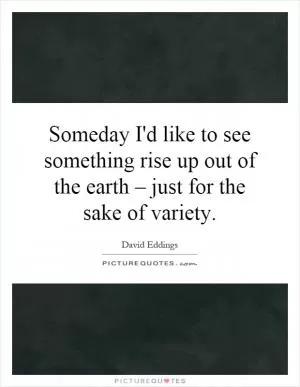 Someday I'd like to see something rise up out of the earth – just for the sake of variety Picture Quote #1